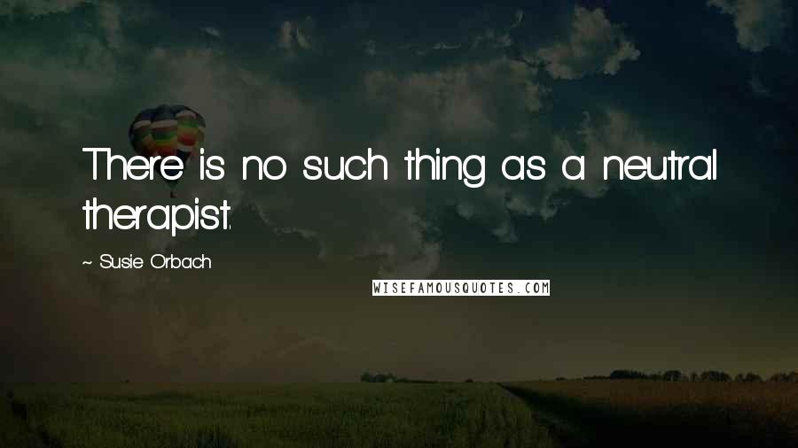 Susie Orbach Quotes: There is no such thing as a neutral therapist.