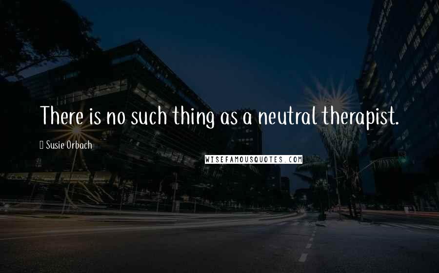 Susie Orbach Quotes: There is no such thing as a neutral therapist.