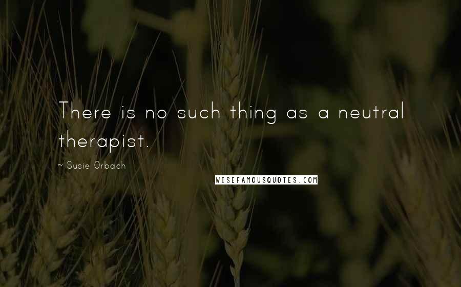 Susie Orbach Quotes: There is no such thing as a neutral therapist.