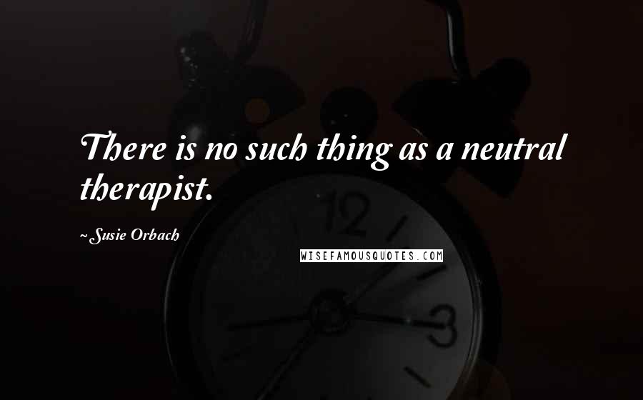 Susie Orbach Quotes: There is no such thing as a neutral therapist.