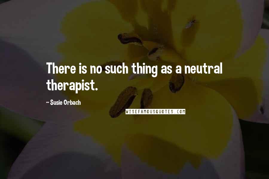 Susie Orbach Quotes: There is no such thing as a neutral therapist.