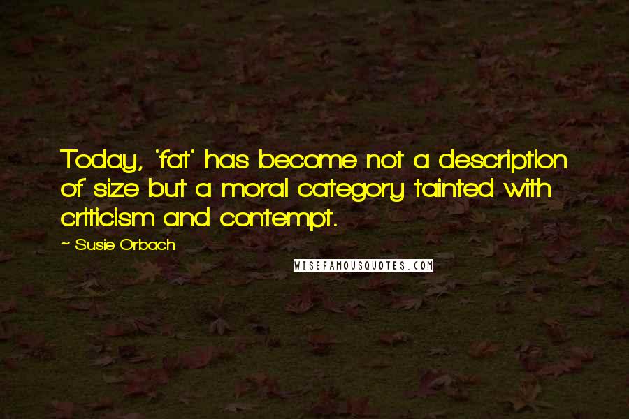 Susie Orbach Quotes: Today, 'fat' has become not a description of size but a moral category tainted with criticism and contempt.