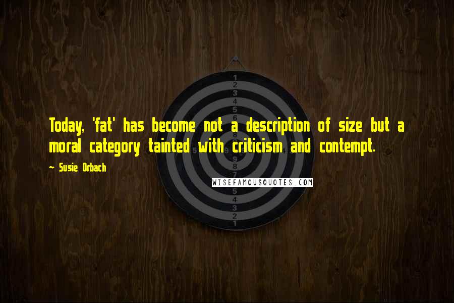 Susie Orbach Quotes: Today, 'fat' has become not a description of size but a moral category tainted with criticism and contempt.