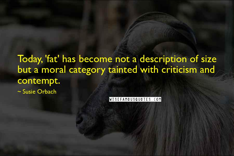 Susie Orbach Quotes: Today, 'fat' has become not a description of size but a moral category tainted with criticism and contempt.