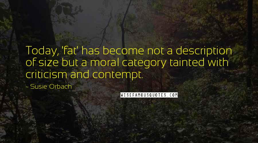 Susie Orbach Quotes: Today, 'fat' has become not a description of size but a moral category tainted with criticism and contempt.