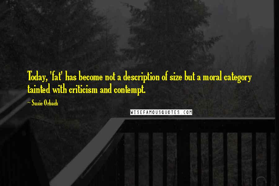 Susie Orbach Quotes: Today, 'fat' has become not a description of size but a moral category tainted with criticism and contempt.