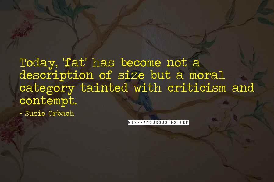Susie Orbach Quotes: Today, 'fat' has become not a description of size but a moral category tainted with criticism and contempt.
