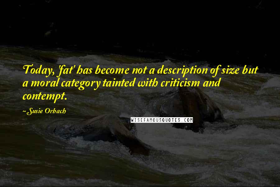 Susie Orbach Quotes: Today, 'fat' has become not a description of size but a moral category tainted with criticism and contempt.