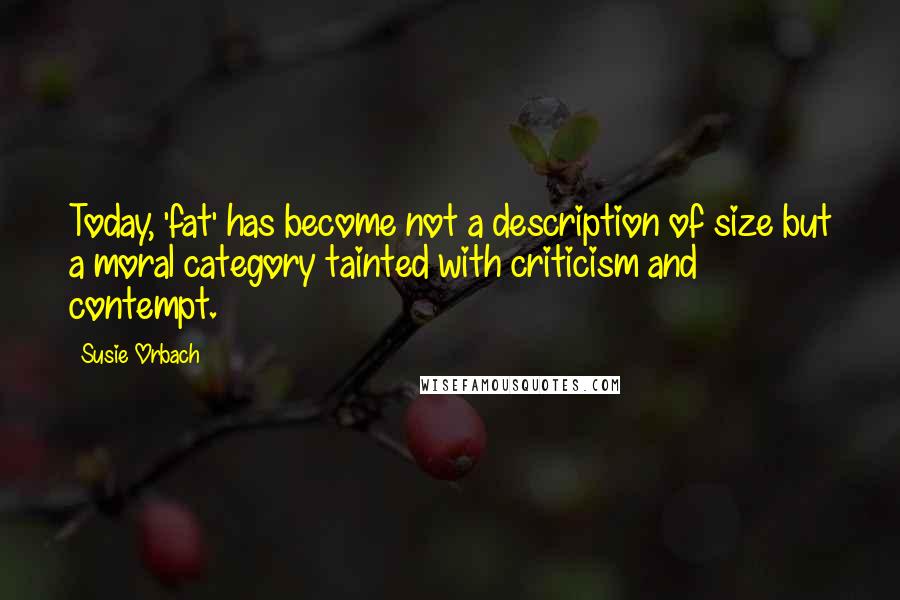 Susie Orbach Quotes: Today, 'fat' has become not a description of size but a moral category tainted with criticism and contempt.