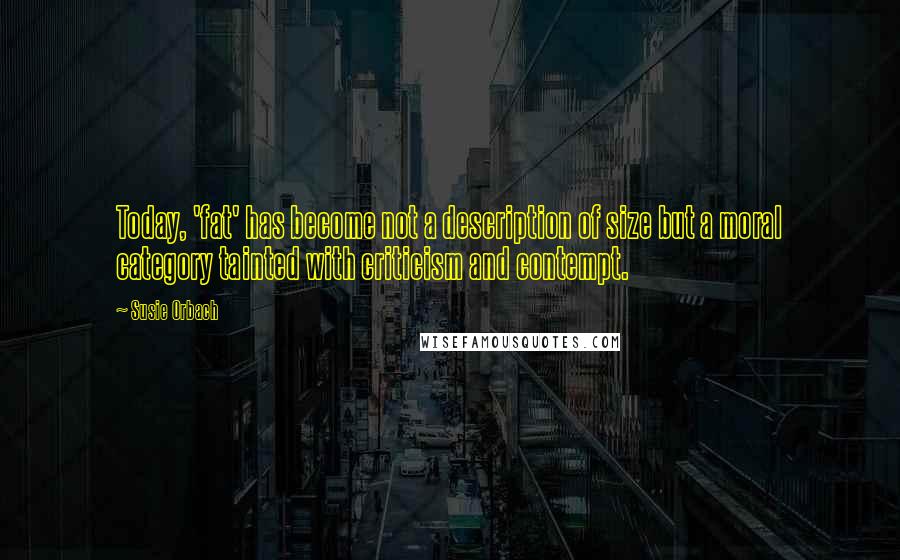 Susie Orbach Quotes: Today, 'fat' has become not a description of size but a moral category tainted with criticism and contempt.
