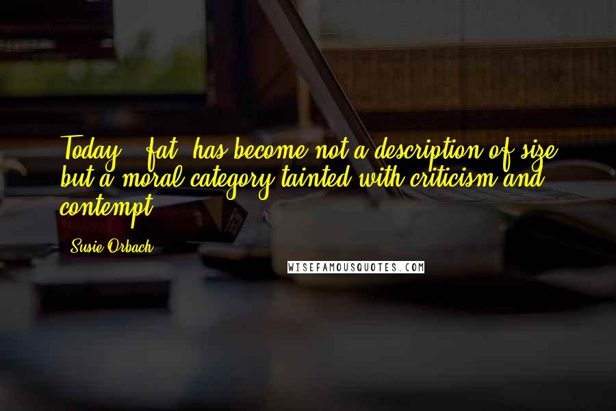 Susie Orbach Quotes: Today, 'fat' has become not a description of size but a moral category tainted with criticism and contempt.