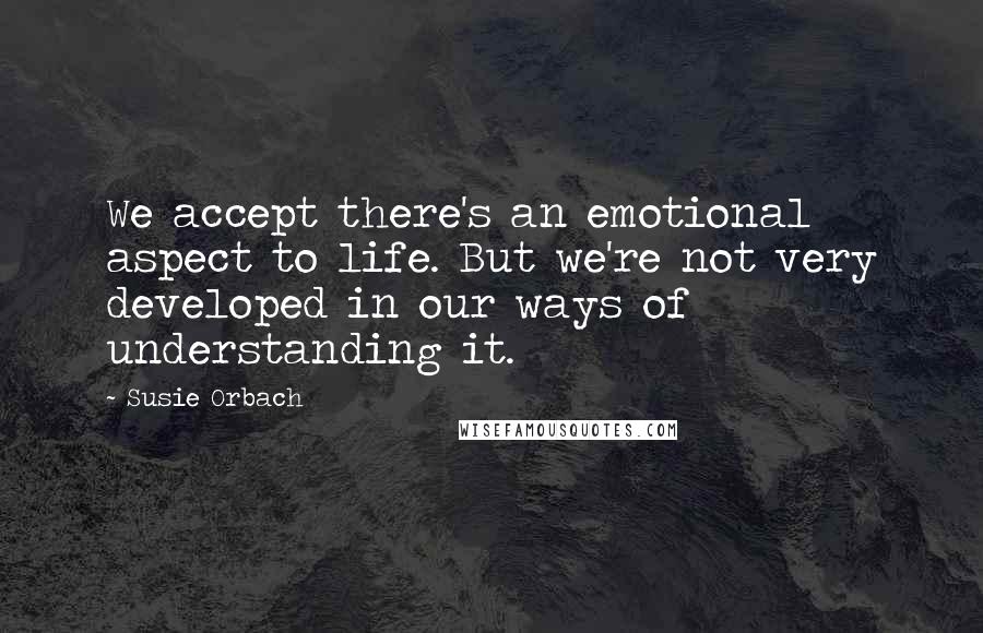 Susie Orbach Quotes: We accept there's an emotional aspect to life. But we're not very developed in our ways of understanding it.