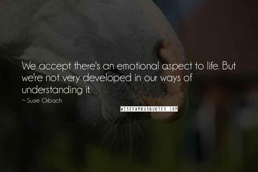 Susie Orbach Quotes: We accept there's an emotional aspect to life. But we're not very developed in our ways of understanding it.