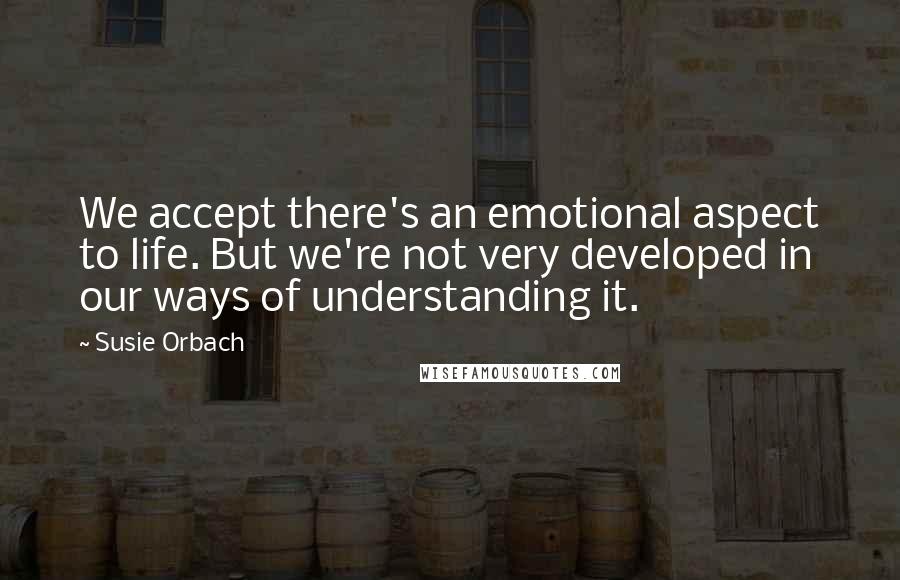 Susie Orbach Quotes: We accept there's an emotional aspect to life. But we're not very developed in our ways of understanding it.