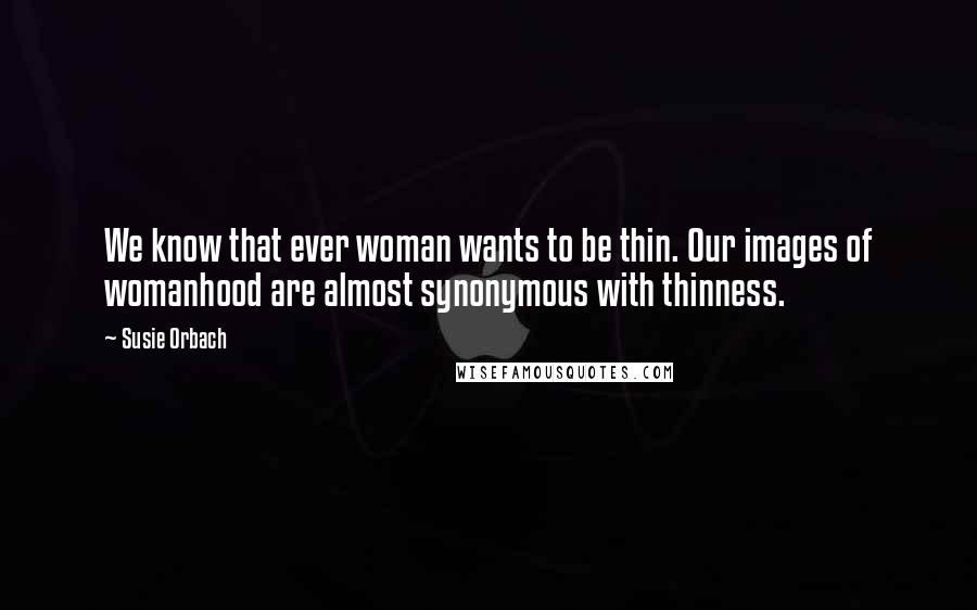 Susie Orbach Quotes: We know that ever woman wants to be thin. Our images of womanhood are almost synonymous with thinness.