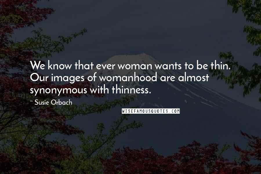 Susie Orbach Quotes: We know that ever woman wants to be thin. Our images of womanhood are almost synonymous with thinness.