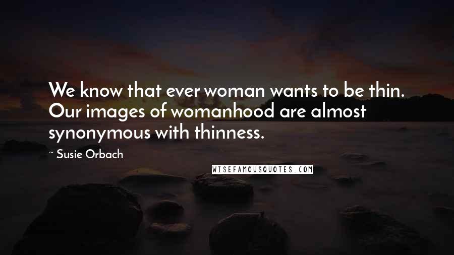 Susie Orbach Quotes: We know that ever woman wants to be thin. Our images of womanhood are almost synonymous with thinness.