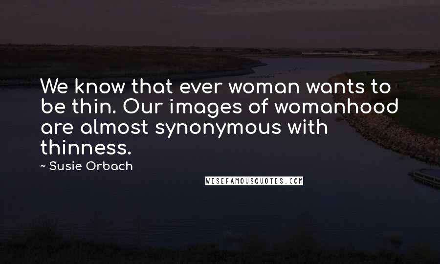 Susie Orbach Quotes: We know that ever woman wants to be thin. Our images of womanhood are almost synonymous with thinness.