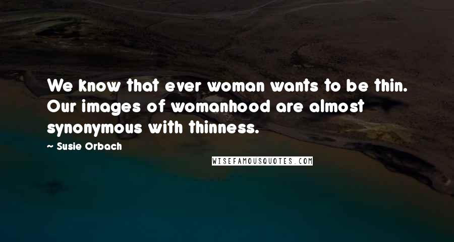 Susie Orbach Quotes: We know that ever woman wants to be thin. Our images of womanhood are almost synonymous with thinness.