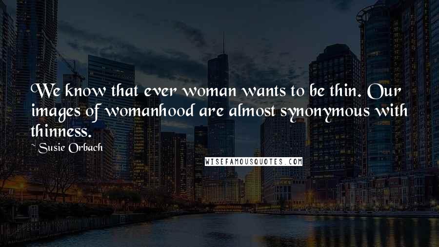 Susie Orbach Quotes: We know that ever woman wants to be thin. Our images of womanhood are almost synonymous with thinness.