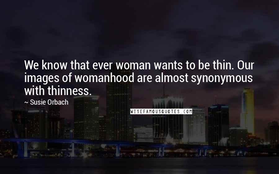 Susie Orbach Quotes: We know that ever woman wants to be thin. Our images of womanhood are almost synonymous with thinness.