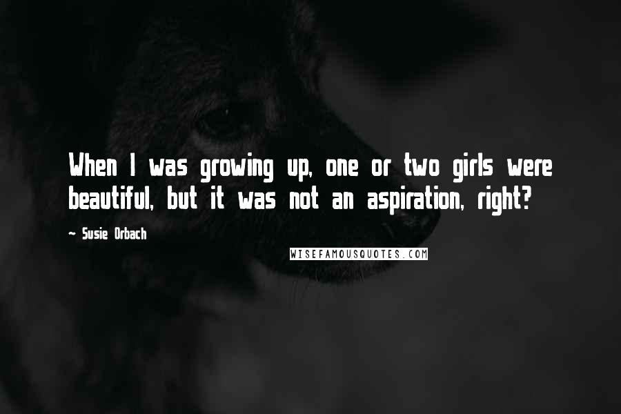 Susie Orbach Quotes: When I was growing up, one or two girls were beautiful, but it was not an aspiration, right?