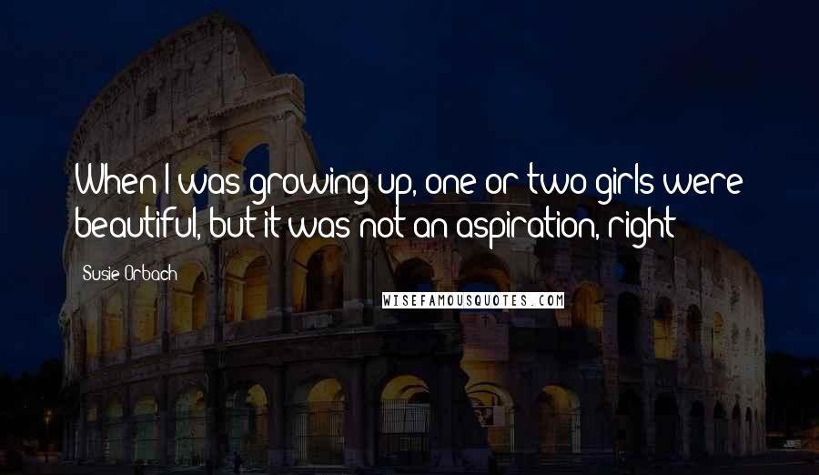 Susie Orbach Quotes: When I was growing up, one or two girls were beautiful, but it was not an aspiration, right?