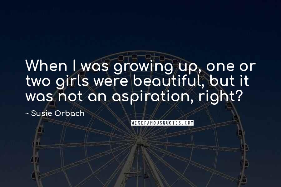Susie Orbach Quotes: When I was growing up, one or two girls were beautiful, but it was not an aspiration, right?