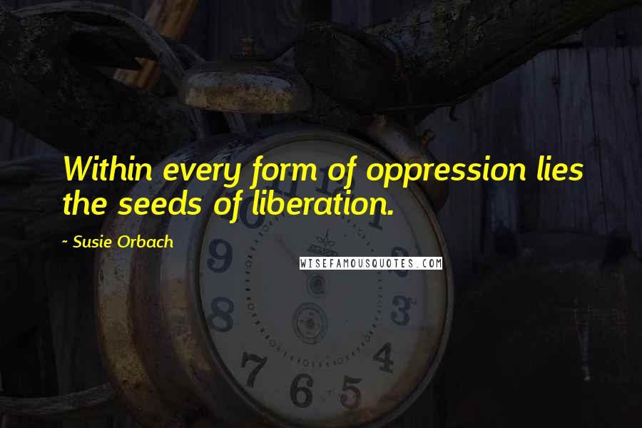 Susie Orbach Quotes: Within every form of oppression lies the seeds of liberation.