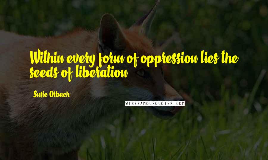 Susie Orbach Quotes: Within every form of oppression lies the seeds of liberation.