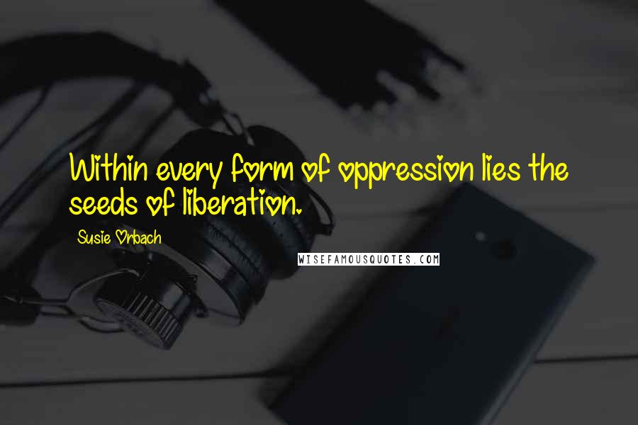 Susie Orbach Quotes: Within every form of oppression lies the seeds of liberation.