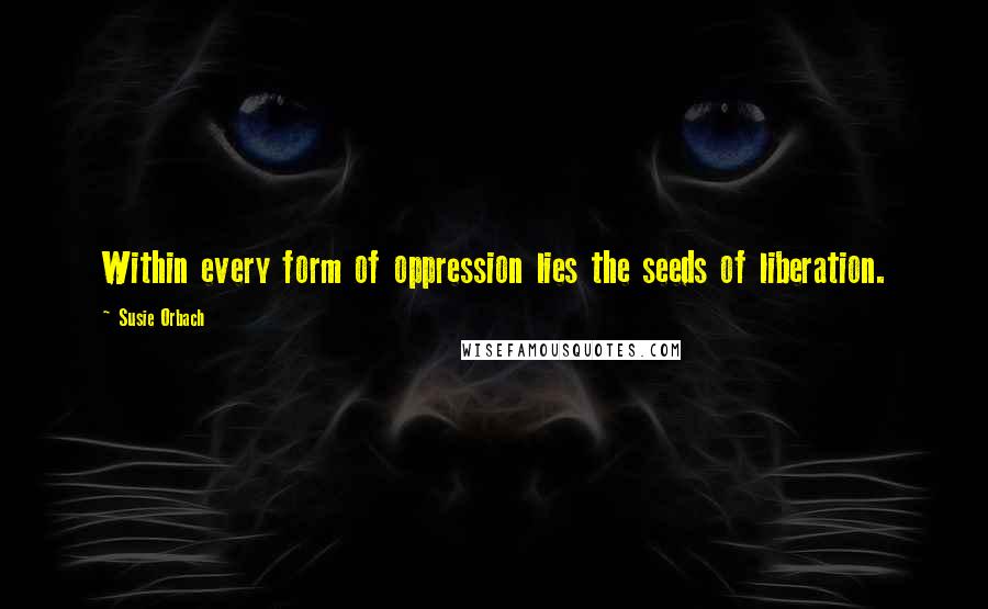 Susie Orbach Quotes: Within every form of oppression lies the seeds of liberation.