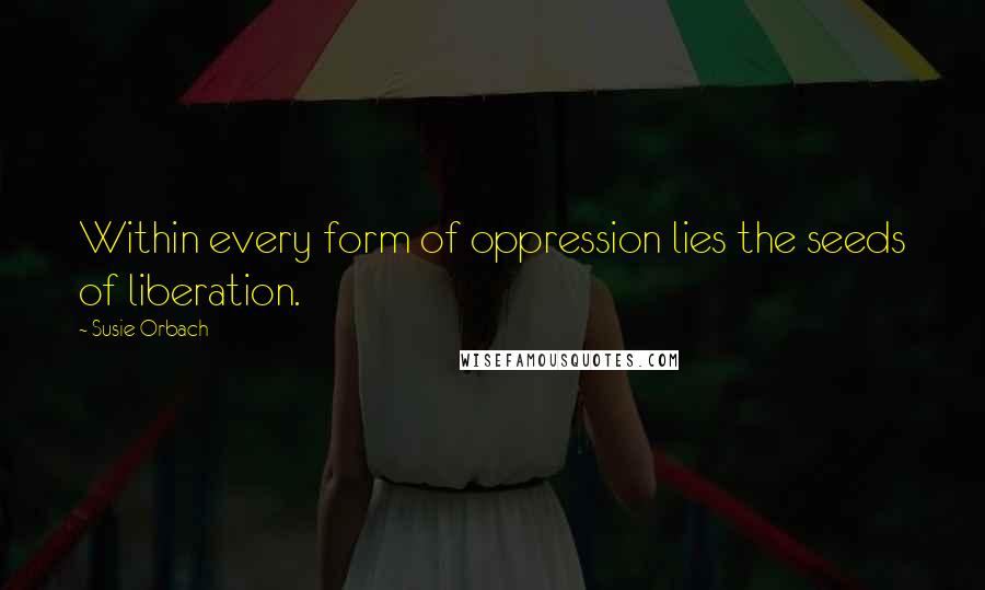 Susie Orbach Quotes: Within every form of oppression lies the seeds of liberation.