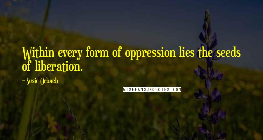 Susie Orbach Quotes: Within every form of oppression lies the seeds of liberation.