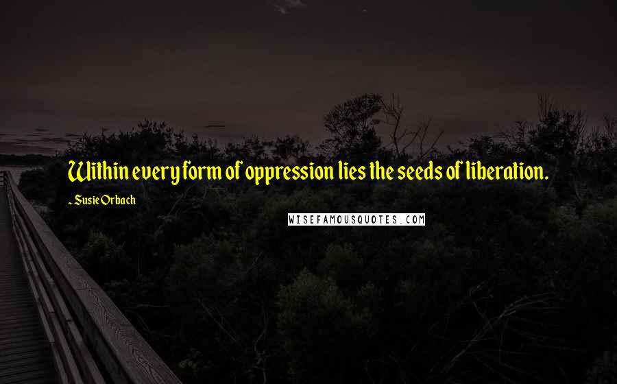 Susie Orbach Quotes: Within every form of oppression lies the seeds of liberation.