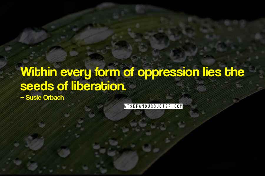 Susie Orbach Quotes: Within every form of oppression lies the seeds of liberation.