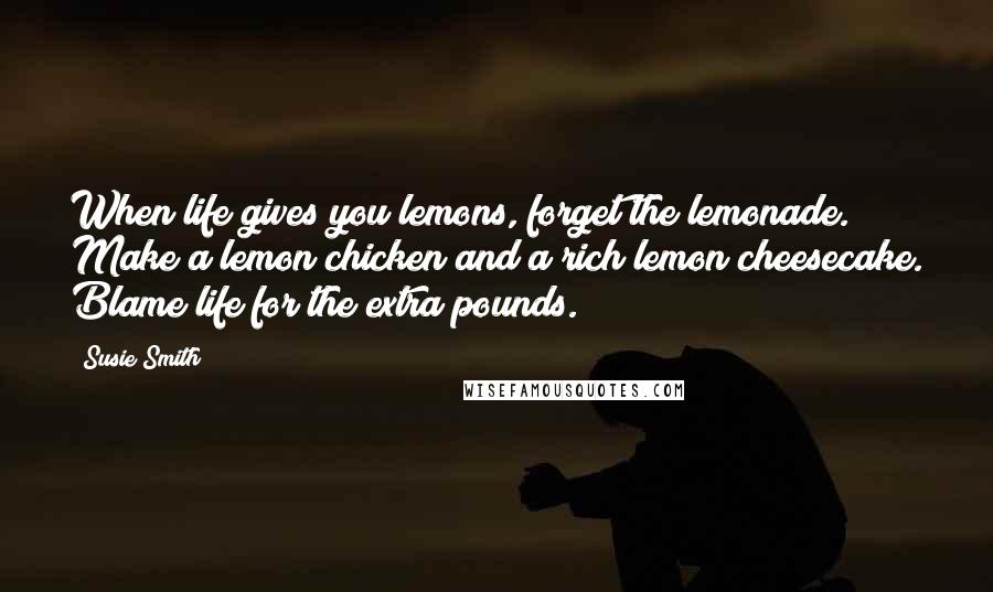 Susie Smith Quotes: When life gives you lemons, forget the lemonade. Make a lemon chicken and a rich lemon cheesecake. Blame life for the extra pounds.