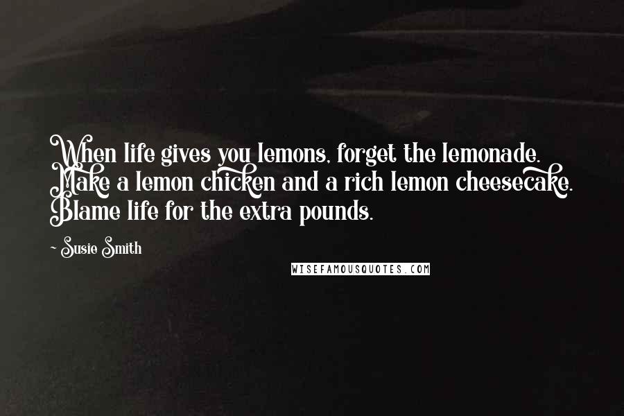 Susie Smith Quotes: When life gives you lemons, forget the lemonade. Make a lemon chicken and a rich lemon cheesecake. Blame life for the extra pounds.