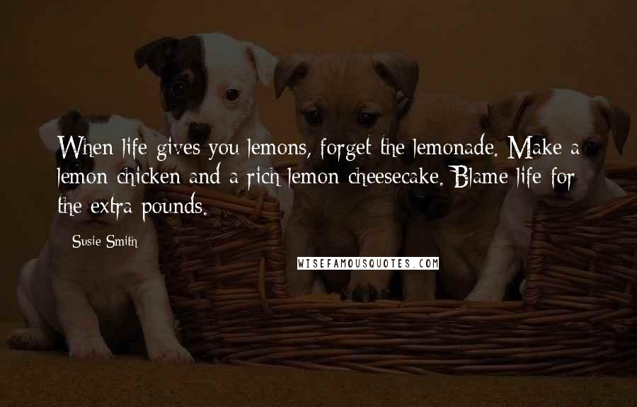 Susie Smith Quotes: When life gives you lemons, forget the lemonade. Make a lemon chicken and a rich lemon cheesecake. Blame life for the extra pounds.