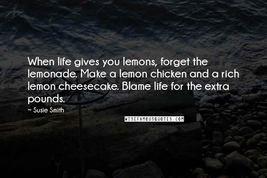 Susie Smith Quotes: When life gives you lemons, forget the lemonade. Make a lemon chicken and a rich lemon cheesecake. Blame life for the extra pounds.
