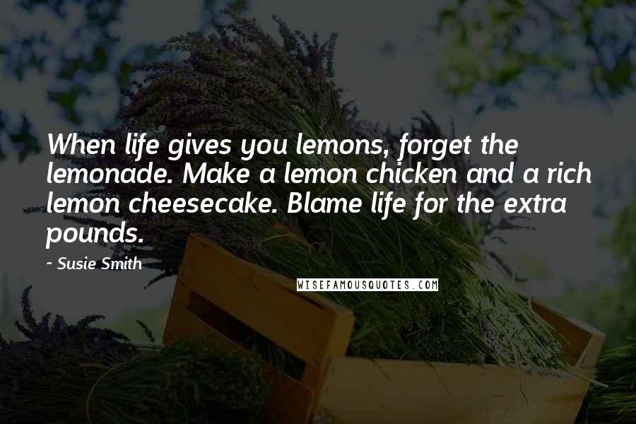 Susie Smith Quotes: When life gives you lemons, forget the lemonade. Make a lemon chicken and a rich lemon cheesecake. Blame life for the extra pounds.