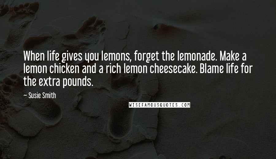 Susie Smith Quotes: When life gives you lemons, forget the lemonade. Make a lemon chicken and a rich lemon cheesecake. Blame life for the extra pounds.