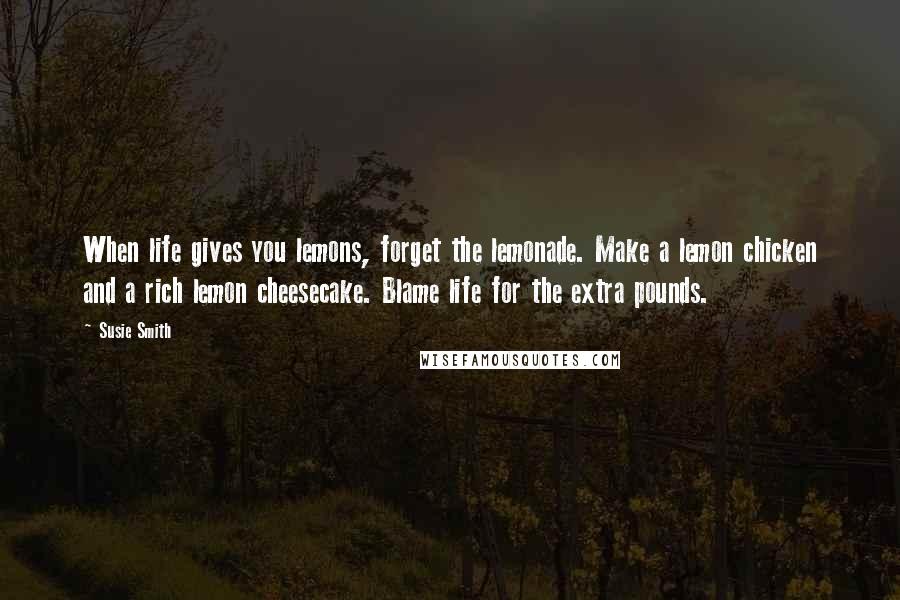 Susie Smith Quotes: When life gives you lemons, forget the lemonade. Make a lemon chicken and a rich lemon cheesecake. Blame life for the extra pounds.