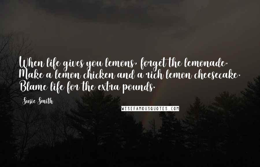 Susie Smith Quotes: When life gives you lemons, forget the lemonade. Make a lemon chicken and a rich lemon cheesecake. Blame life for the extra pounds.