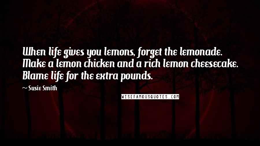 Susie Smith Quotes: When life gives you lemons, forget the lemonade. Make a lemon chicken and a rich lemon cheesecake. Blame life for the extra pounds.