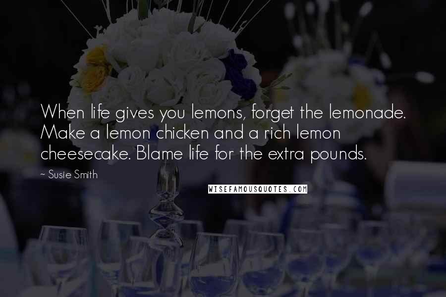 Susie Smith Quotes: When life gives you lemons, forget the lemonade. Make a lemon chicken and a rich lemon cheesecake. Blame life for the extra pounds.