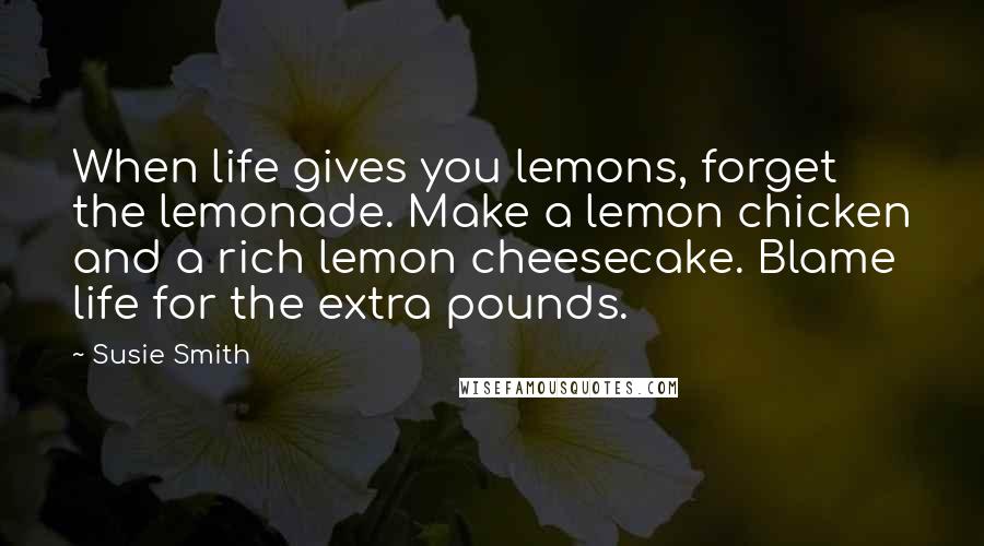 Susie Smith Quotes: When life gives you lemons, forget the lemonade. Make a lemon chicken and a rich lemon cheesecake. Blame life for the extra pounds.