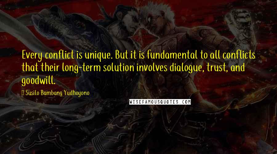 Susilo Bambang Yudhoyono Quotes: Every conflict is unique. But it is fundamental to all conflicts that their long-term solution involves dialogue, trust, and goodwill.