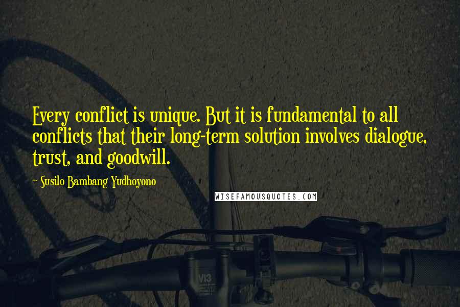 Susilo Bambang Yudhoyono Quotes: Every conflict is unique. But it is fundamental to all conflicts that their long-term solution involves dialogue, trust, and goodwill.