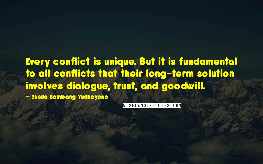 Susilo Bambang Yudhoyono Quotes: Every conflict is unique. But it is fundamental to all conflicts that their long-term solution involves dialogue, trust, and goodwill.
